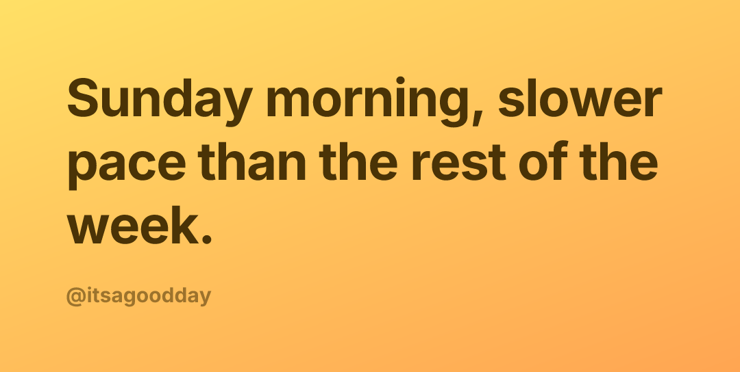 Sunday morning, slower pace than the rest of the week.