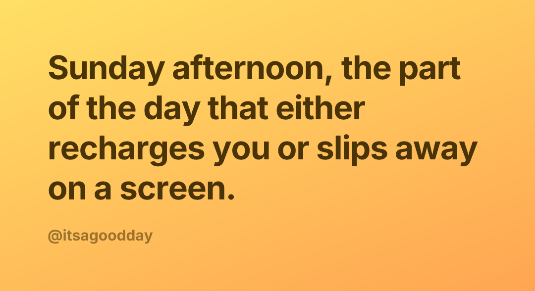 Sunday afternoon, the part of the day that either recharges you or slips away on a screen.