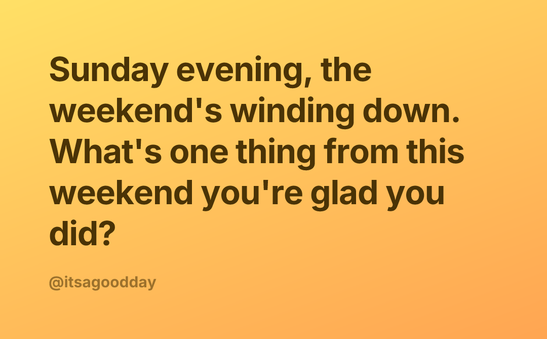 Sunday evening, the weekend's winding down. What's one thing from this weekend you're glad you did?
