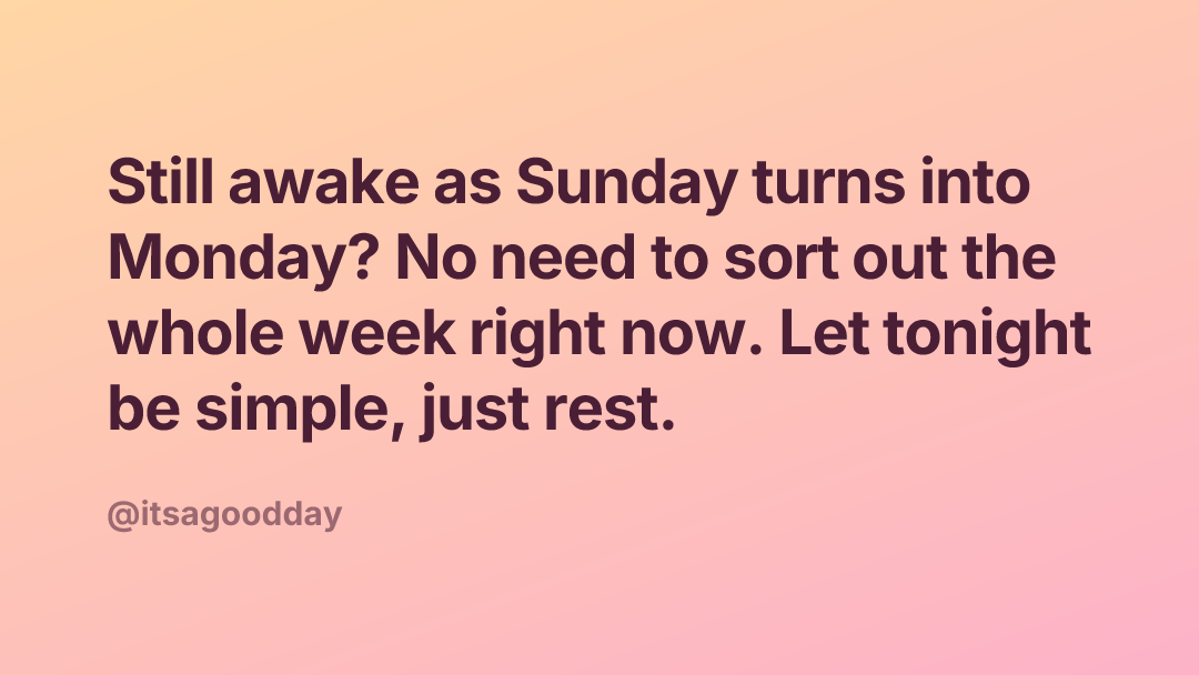 Still awake as Sunday turns into Monday? No need to sort out the whole week right now. Let tonight be simple, just rest.