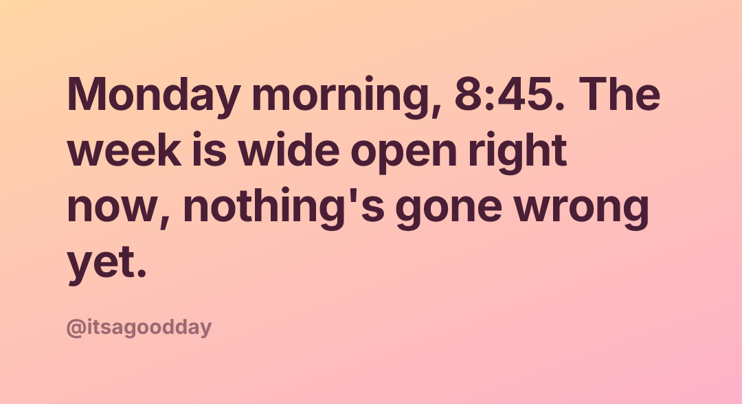 Monday morning, 8:45. The week is wide open right now, nothing's gone wrong yet.