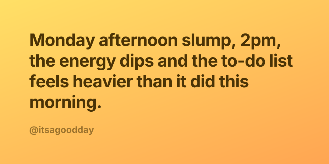 Monday afternoon slump, 2pm, the energy dips and the to-do list feels heavier than it did this morning.