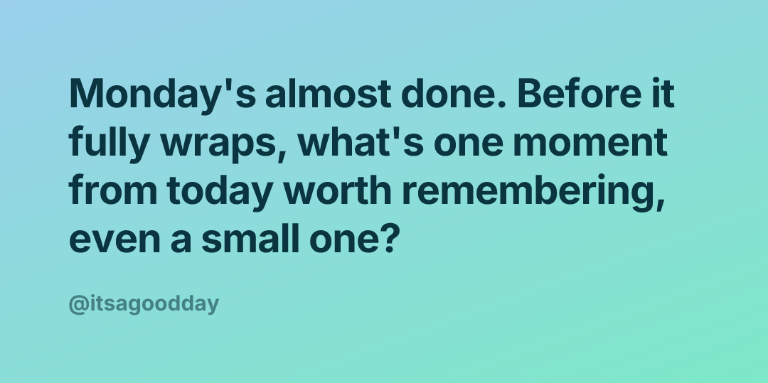 Monday's almost done. Before it fully wraps, what's one moment from today worth remembering, even a small one?