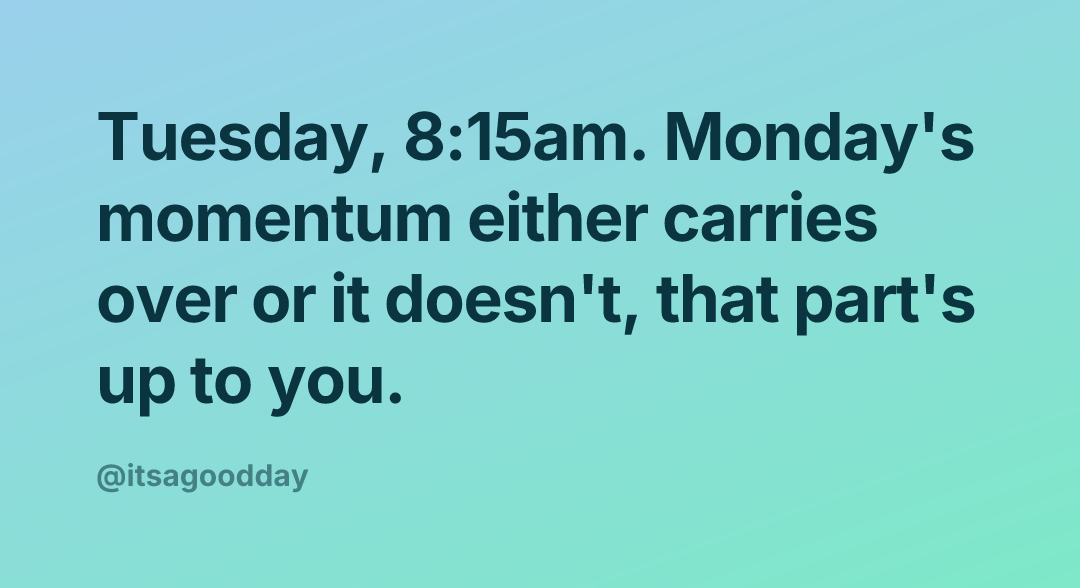 Tuesday, 8:15am. Monday's momentum either carries over or it doesn't, that part's up to you.