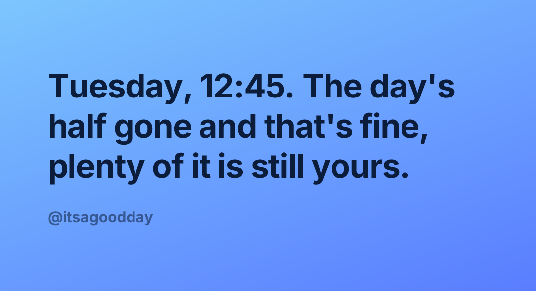 Tuesday, 12:45. The day's half gone and that's fine, plenty of it is still yours.