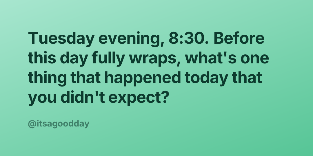 Tuesday evening, 8:30. Before this day fully wraps, what's one thing that happened today that you didn't expect?