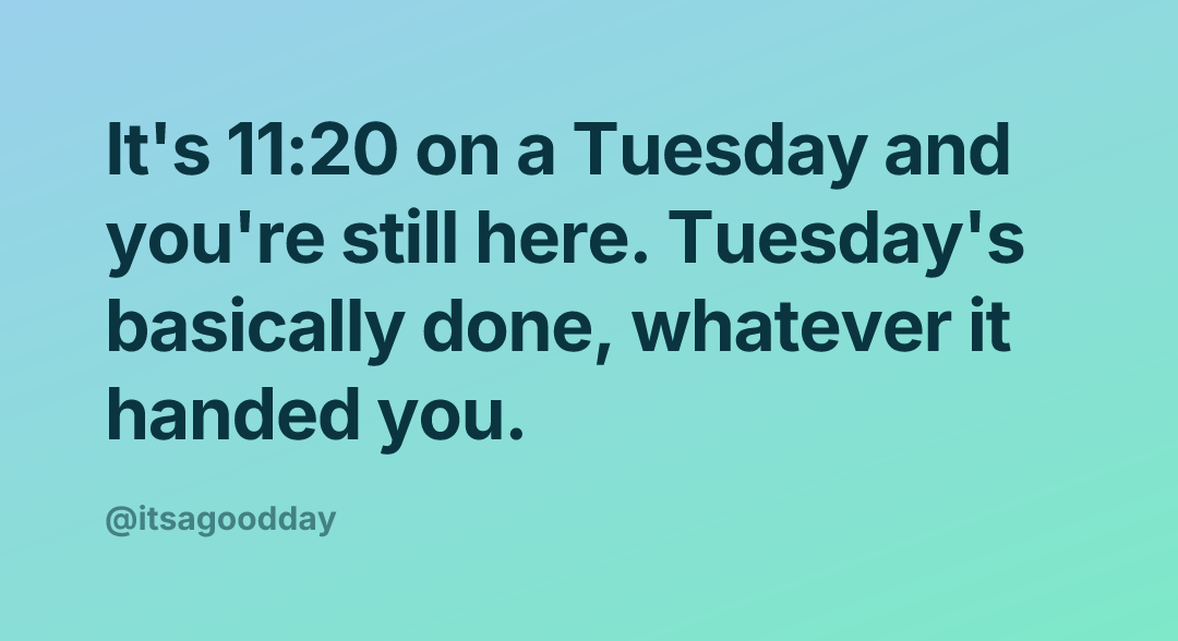 It's 11:20 on a Tuesday and you're still here. Tuesday's basically done, whatever it handed you.