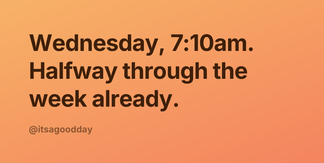 Wednesday, 7:10am. Halfway through the week already.