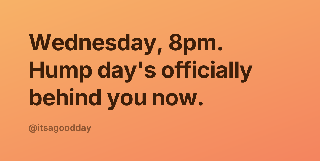 Wednesday, 8pm. Hump day's officially behind you now.