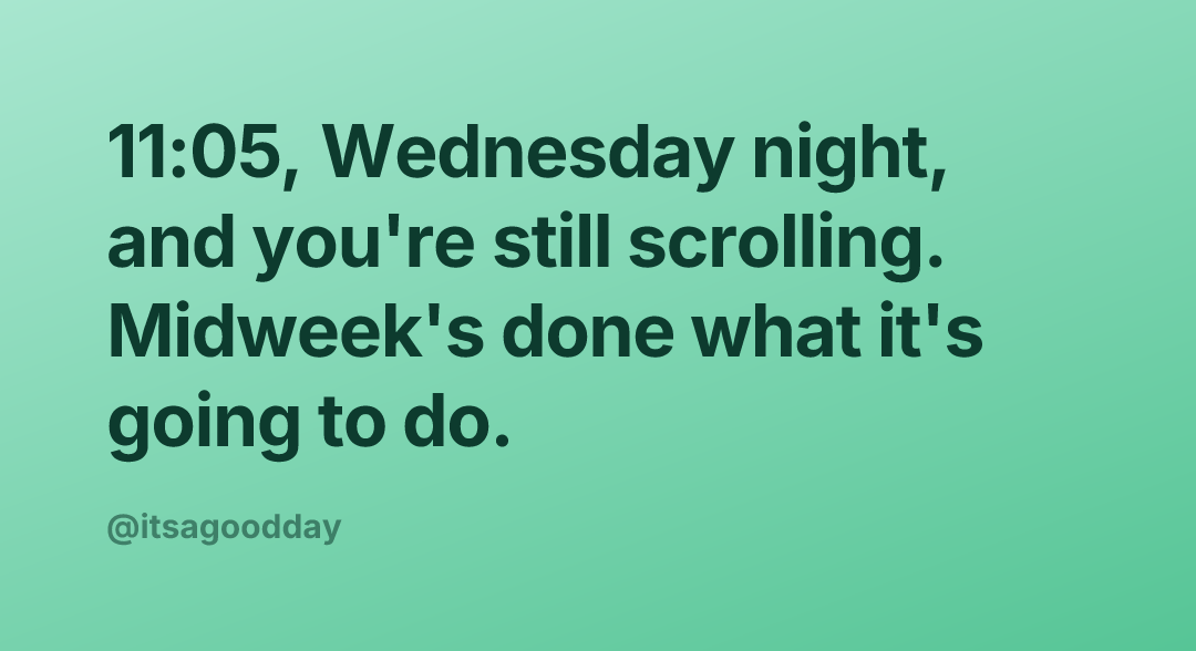 11:05, Wednesday night, and you're still scrolling. Midweek's done what it's going to do.