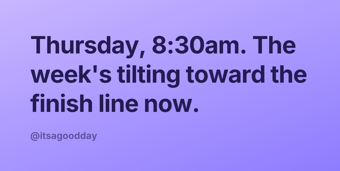 Thursday, 8:30am. The week's tilting toward the finish line now.