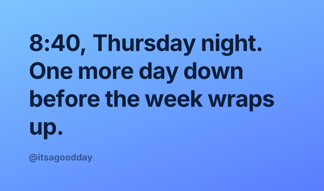 8:40, Thursday night. One more day down before the week wraps up.