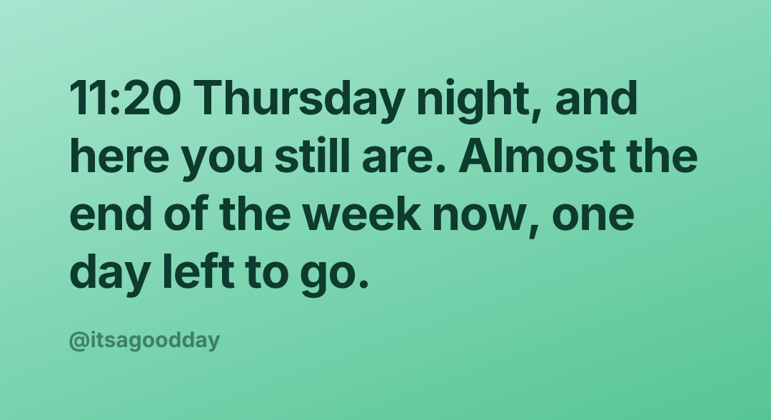 11:20 Thursday night, and here you still are. Almost the end of the week now, one day left to go.