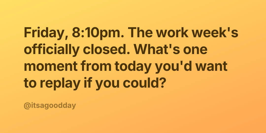 Friday, 8:10pm. The work week's officially closed. What's one moment from today you'd want to replay if you could?