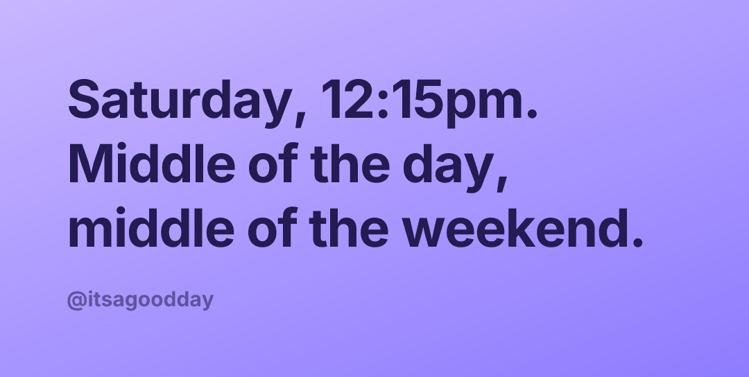 Saturday, 12:15pm. Middle of the day, middle of the weekend.