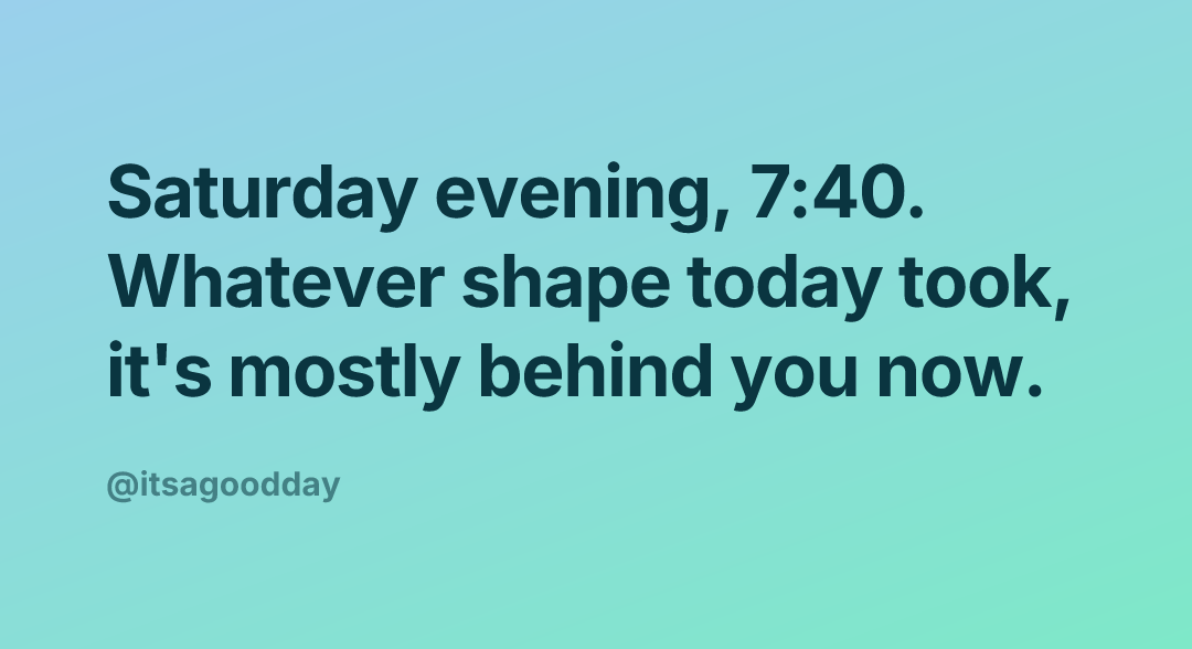 Saturday evening, 7:40. Whatever shape today took, it's mostly behind you now.