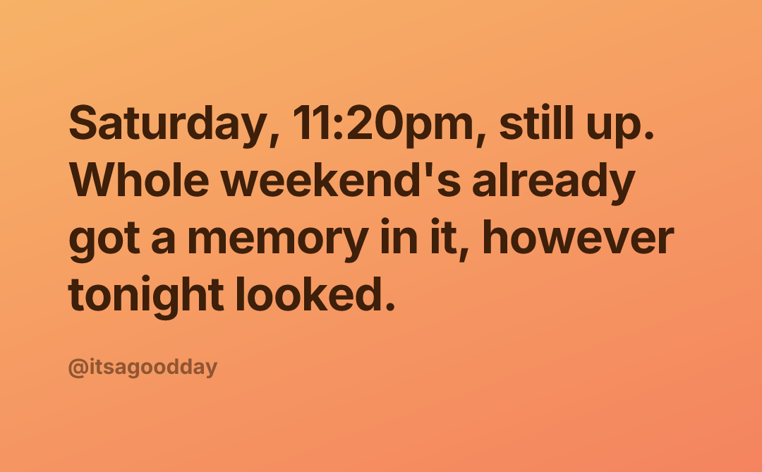 Saturday, 11:20pm, still up. Whole weekend's already got a memory in it, however tonight looked.