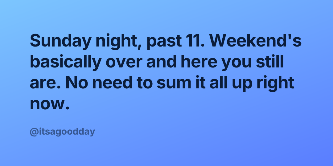 Sunday night, past 11. Weekend's basically over and here you still are. No need to sum it all up right now.