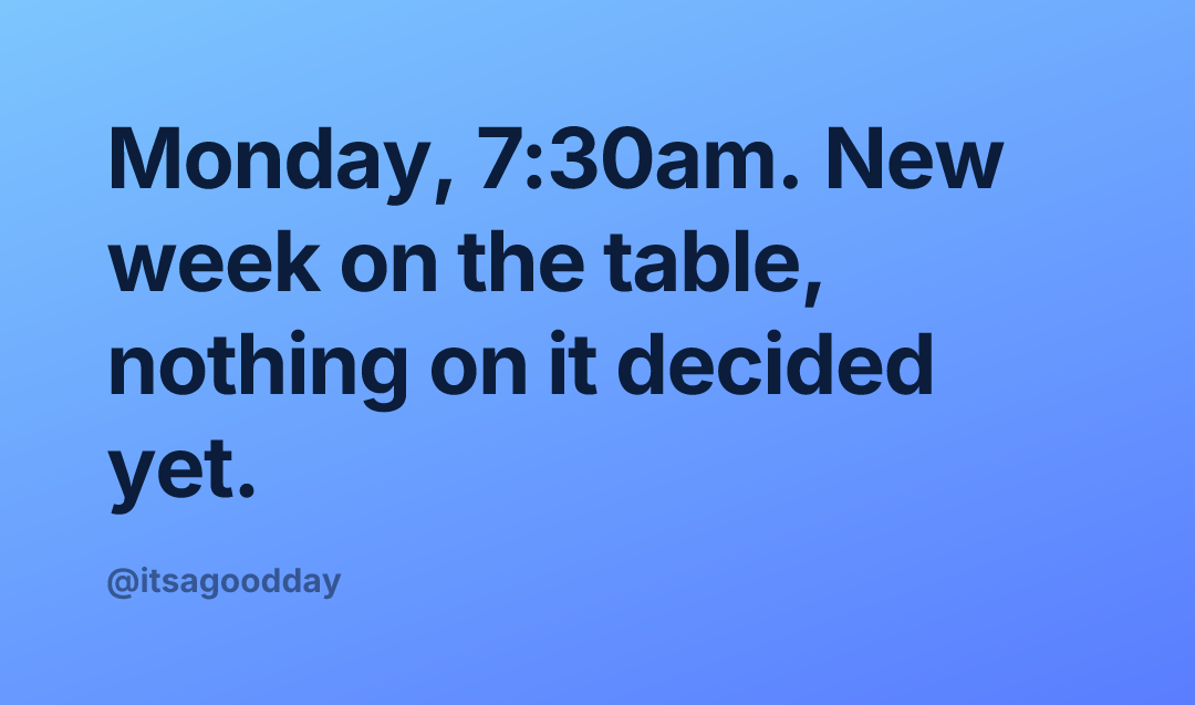 Monday, 7:30am. New week on the table, nothing on it decided yet.