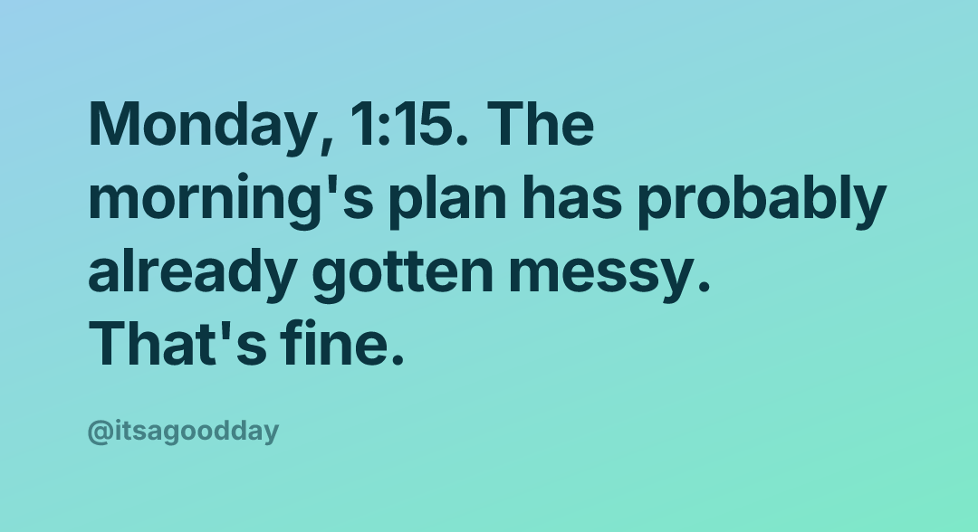 Monday, 1:15. The morning's plan has probably already gotten messy. That's fine.