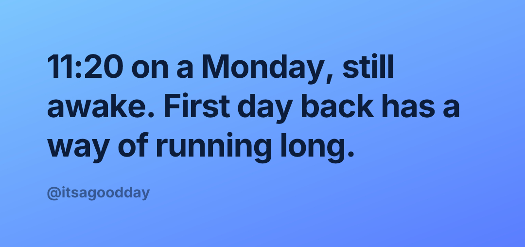 11:20 on a Monday, still awake. First day back has a way of running long.