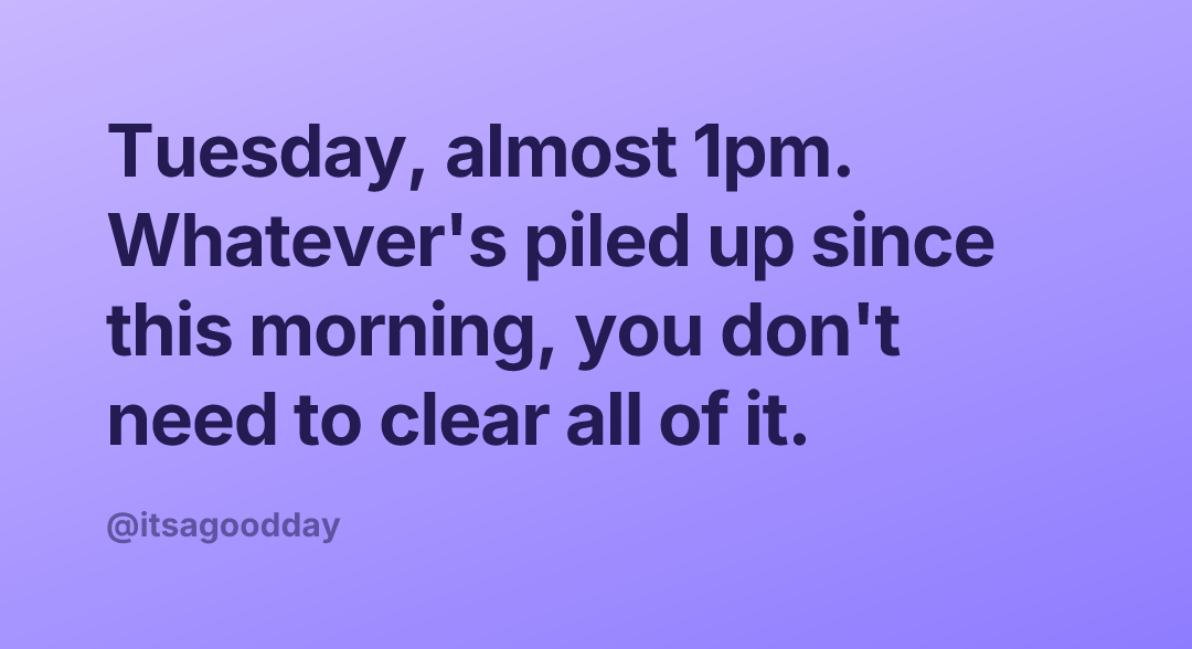 Tuesday, almost 1pm. Whatever's piled up since this morning, you don't need to clear all of it.