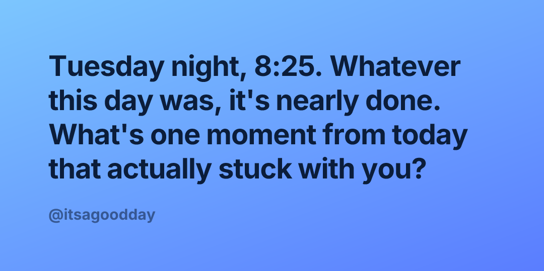 Tuesday night, 8:25. Whatever this day was, it's nearly done. What's one moment from today that actually stuck with you?