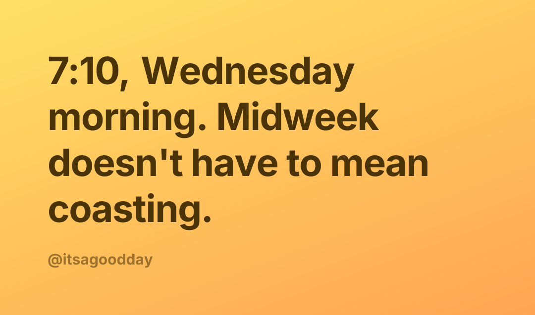 7:10, Wednesday morning. Midweek doesn't have to mean coasting.