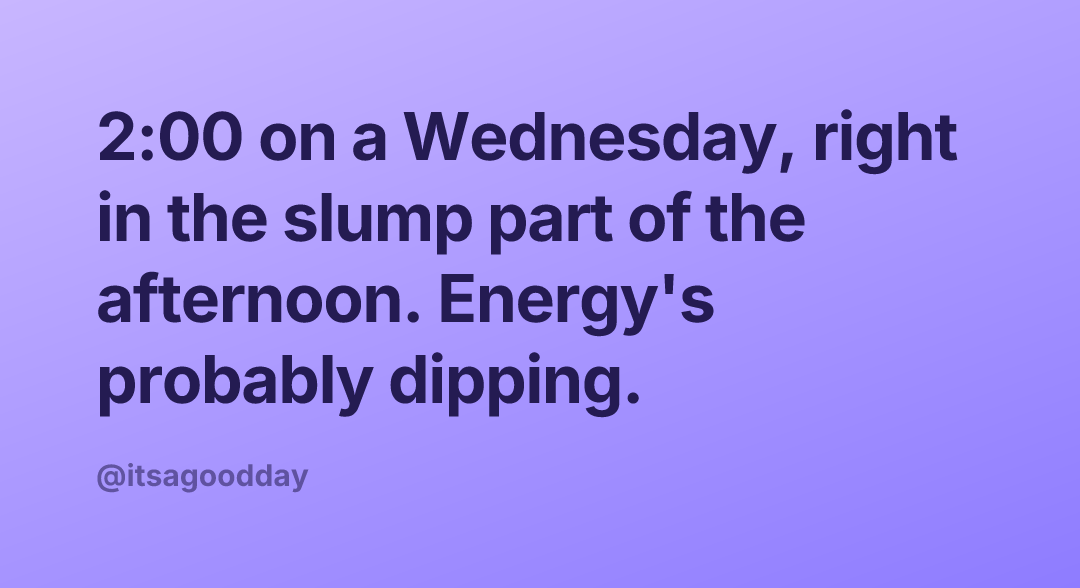 2:00 on a Wednesday, right in the slump part of the afternoon. Energy's probably dipping.