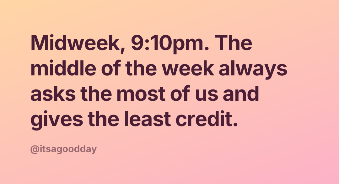 Midweek, 9:10pm. The middle of the week always asks the most of us and gives the least credit.