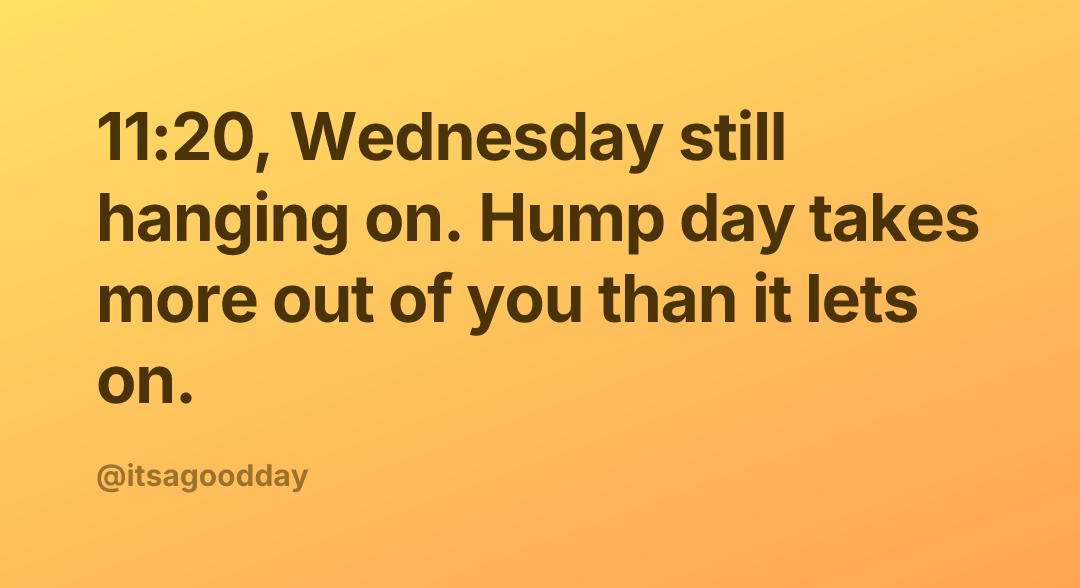 11:20, Wednesday still hanging on. Hump day takes more out of you than it lets on.