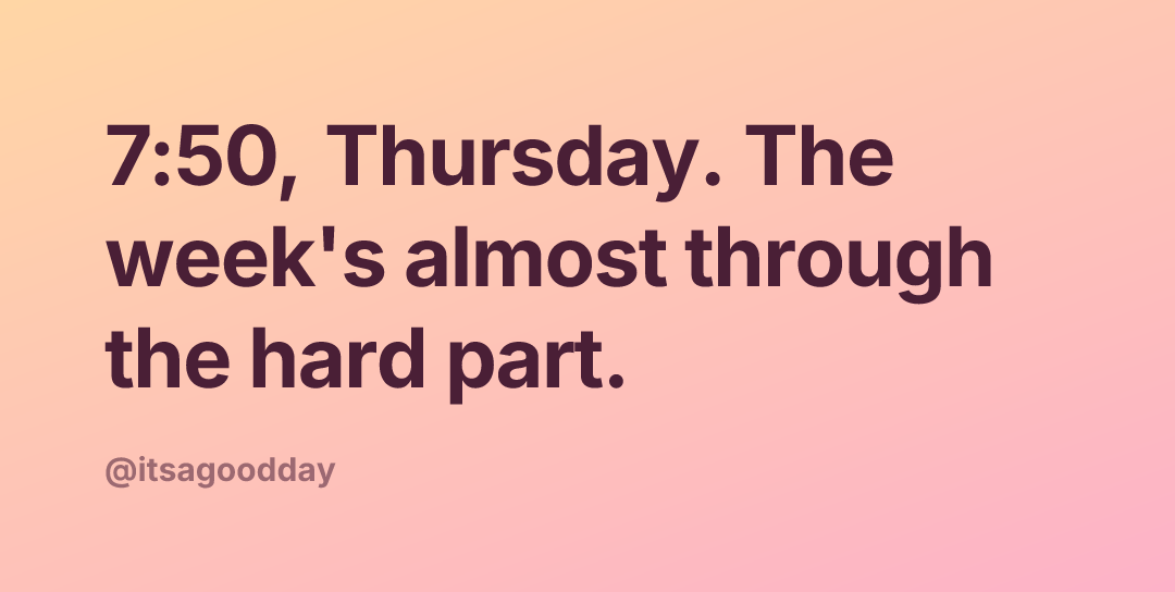 7:50, Thursday. The week's almost through the hard part.