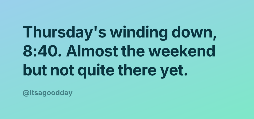 Thursday's winding down, 8:40. Almost the weekend but not quite there yet.