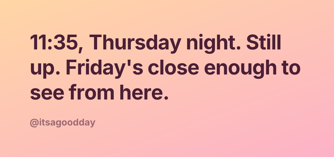 11:35, Thursday night. Still up. Friday's close enough to see from here.