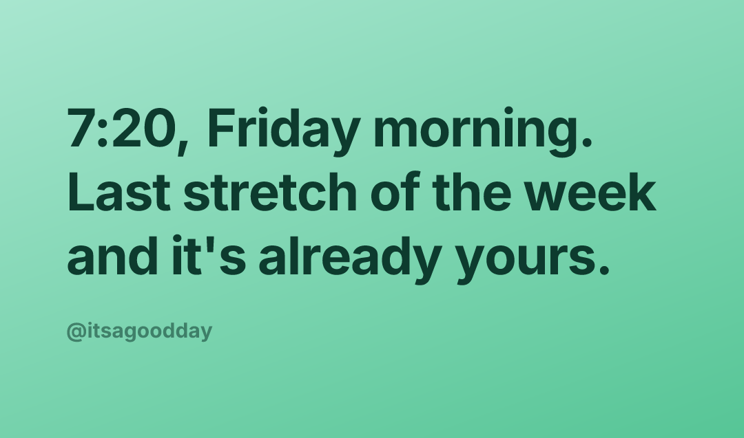 7:20, Friday morning. Last stretch of the week and it's already yours.