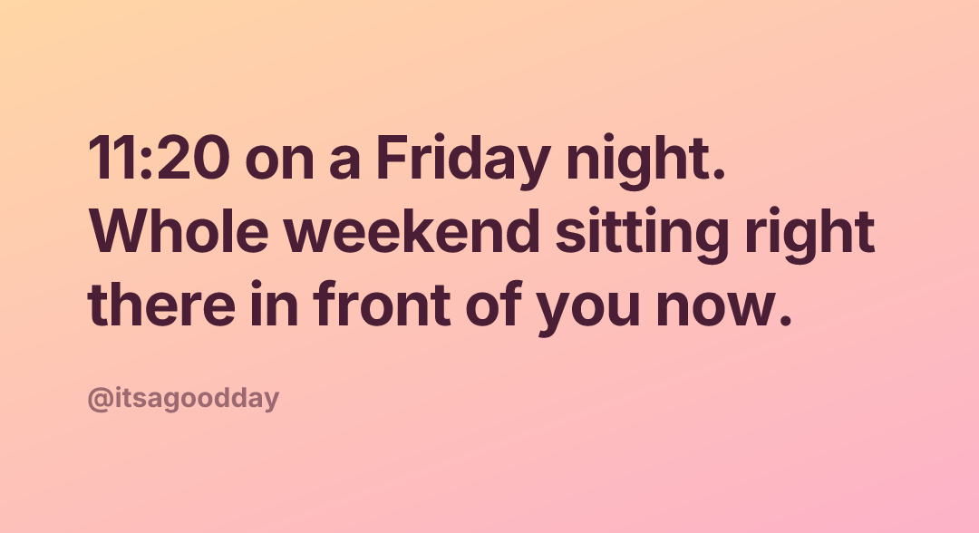 11:20 on a Friday night. Whole weekend sitting right there in front of you now.