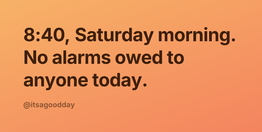 8:40, Saturday morning. No alarms owed to anyone today.