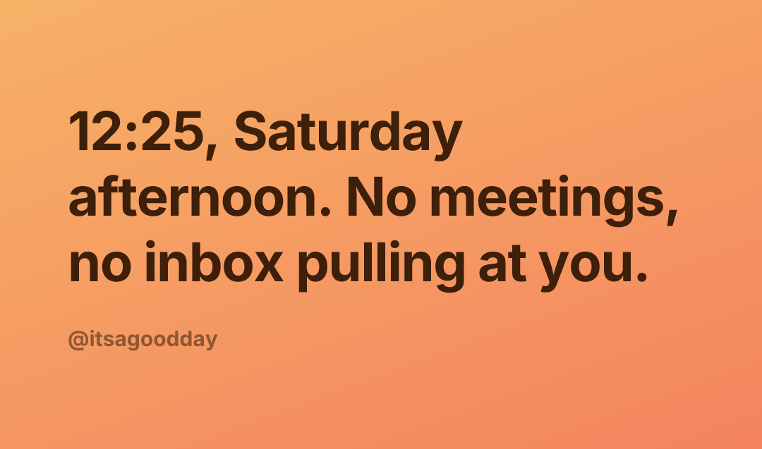 12:25, Saturday afternoon. No meetings, no inbox pulling at you.