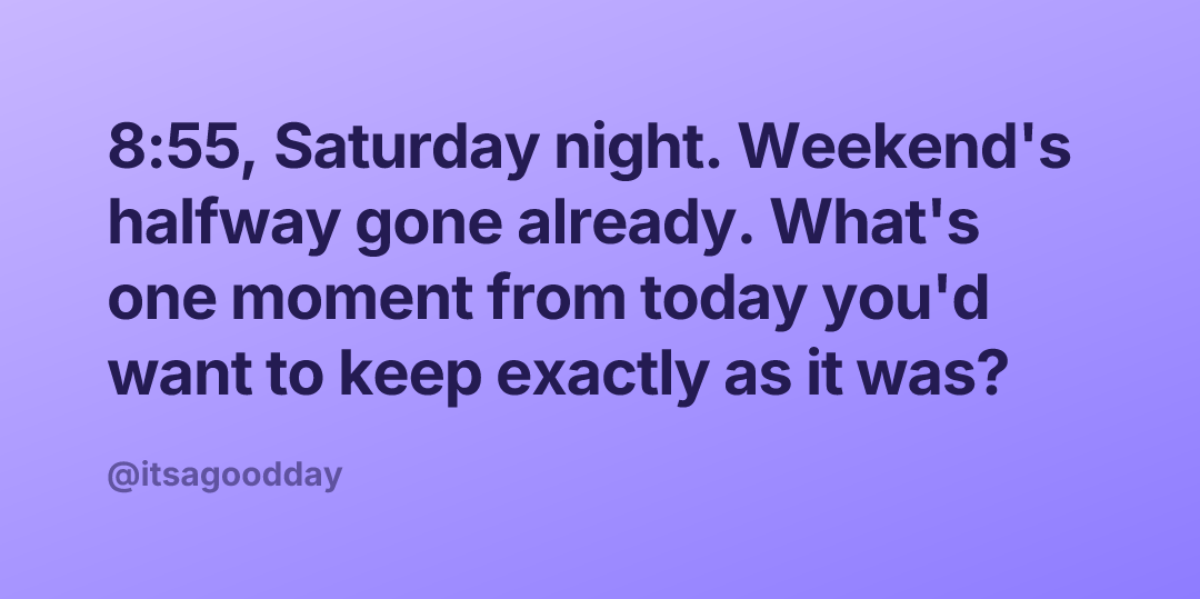 8:55, Saturday night. Weekend's halfway gone already. What's one moment from today you'd want to keep exactly as it was?