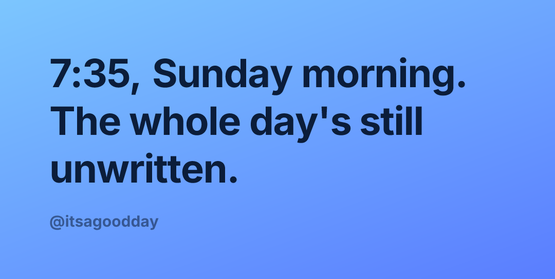 7:35, Sunday morning. The whole day's still unwritten.