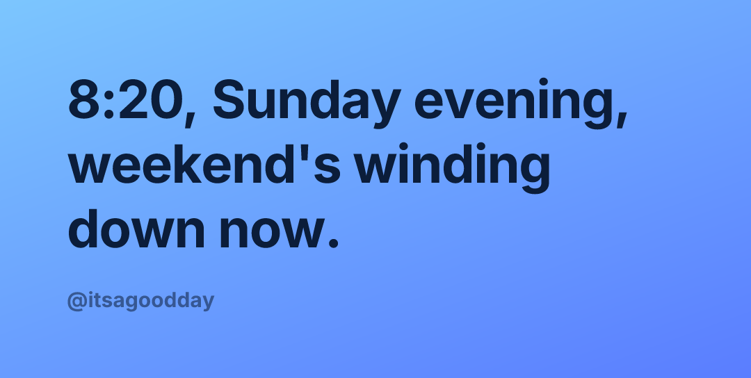 8:20, Sunday evening, weekend's winding down now.