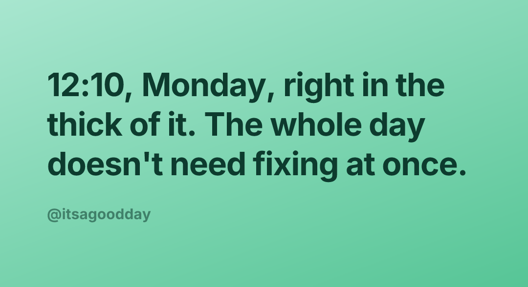 12:10, Monday, right in the thick of it. The whole day doesn't need fixing at once.