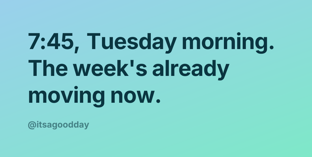 7:45, Tuesday morning. The week's already moving now.