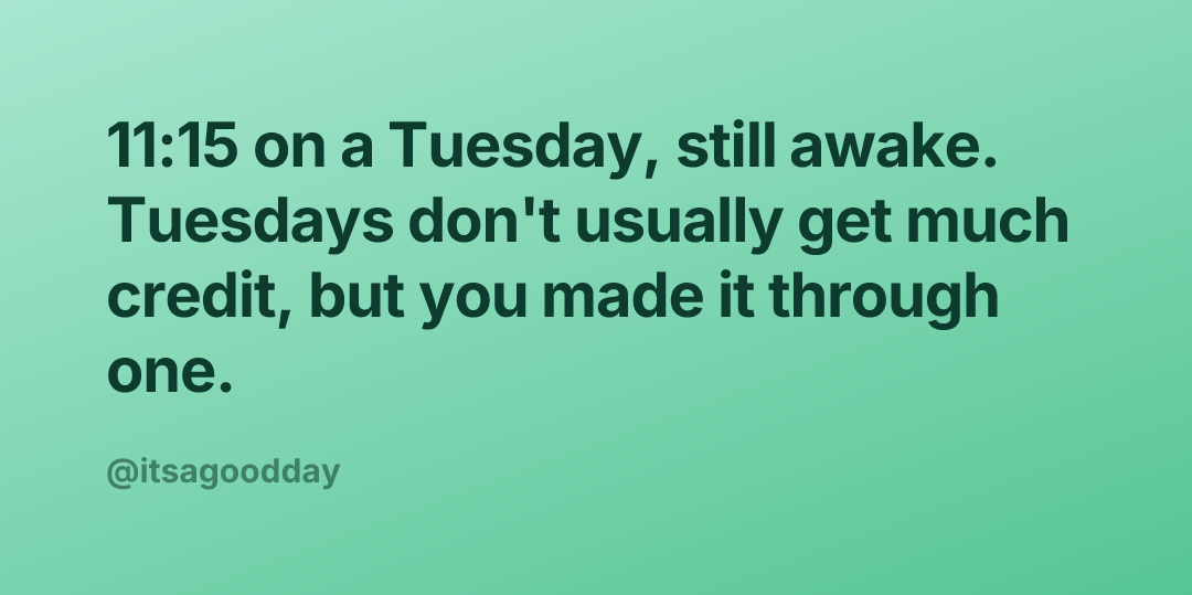 11:15 on a Tuesday, still awake. Tuesdays don't usually get much credit, but you made it through one.