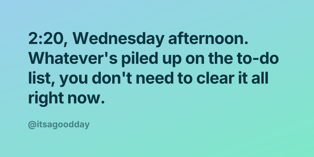 2:20, Wednesday afternoon. Whatever's piled up on the to-do list, you don't need to clear it all right now.