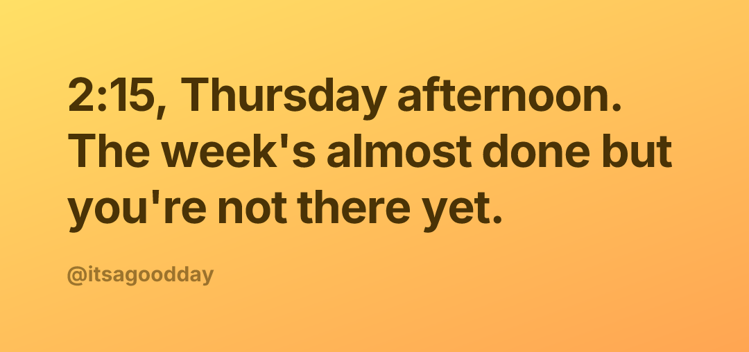 2:15, Thursday afternoon. The week's almost done but you're not there yet.