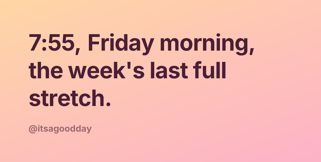 7:55, Friday morning, the week's last full stretch.