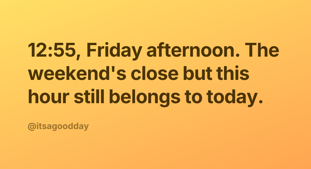 12:55, Friday afternoon. The weekend's close but this hour still belongs to today.