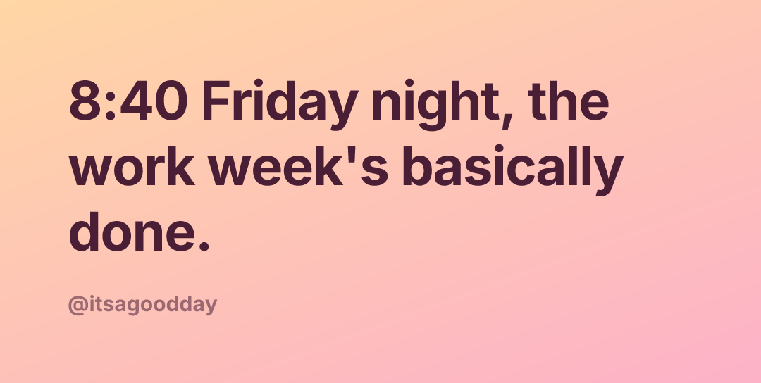 8:40 Friday night, the work week's basically done.