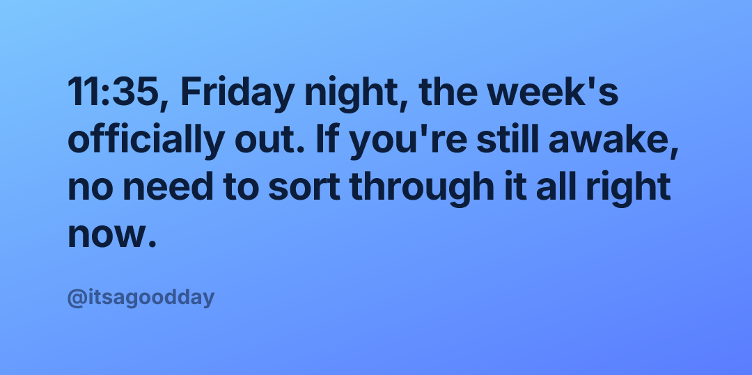 11:35, Friday night, the week's officially out. If you're still awake, no need to sort through it all right now.